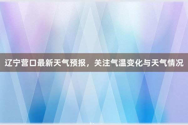 辽宁营口最新天气预报，关注气温变化与天气情况