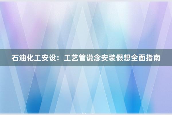 石油化工安设：工艺管说念安装假想全面指南