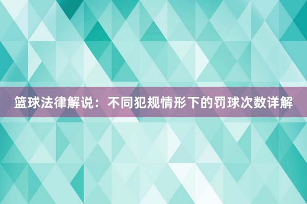 篮球法律解说：不同犯规情形下的罚球次数详解