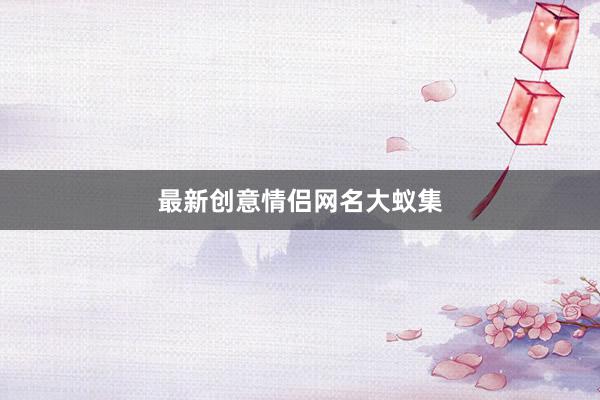 最新创意情侣网名大蚁集